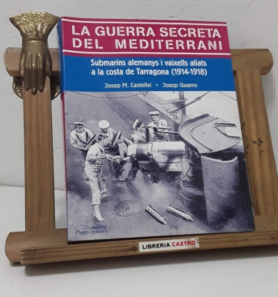 La guerra secreta del Mediterrani. Submarins alemanys i vaixells aliats a la costa de Tarragona 1914 - 1918 - Josep M Castellví i Joep Guarro