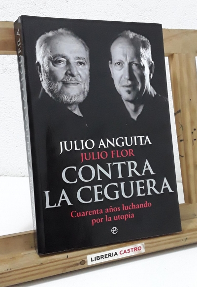 Contra la ceguera. Cuarenta años luchando por la utopía - Julio Anguita y Julio Flor